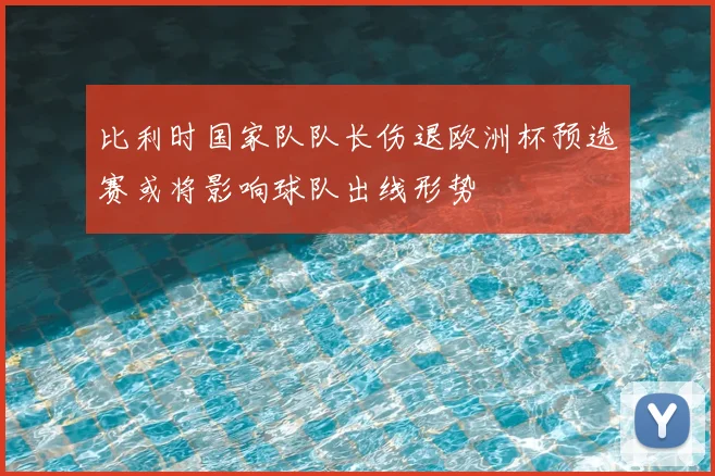 比利时国家队队长伤退欧洲杯预选赛或将影响球队出线形势