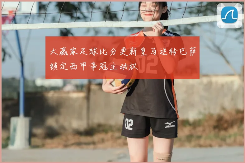 大赢家足球比分更新皇马逆转巴萨锁定西甲争冠主动权