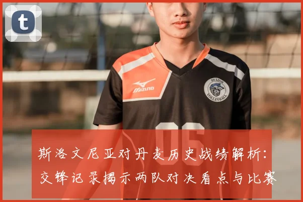 斯洛文尼亚对丹麦历史战绩解析：交锋记录揭示两队对决看点与比赛悬念