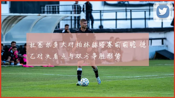 杜塞尔多夫对柏林赫塔赛前前瞻 德乙对决看点与双方争胜形势