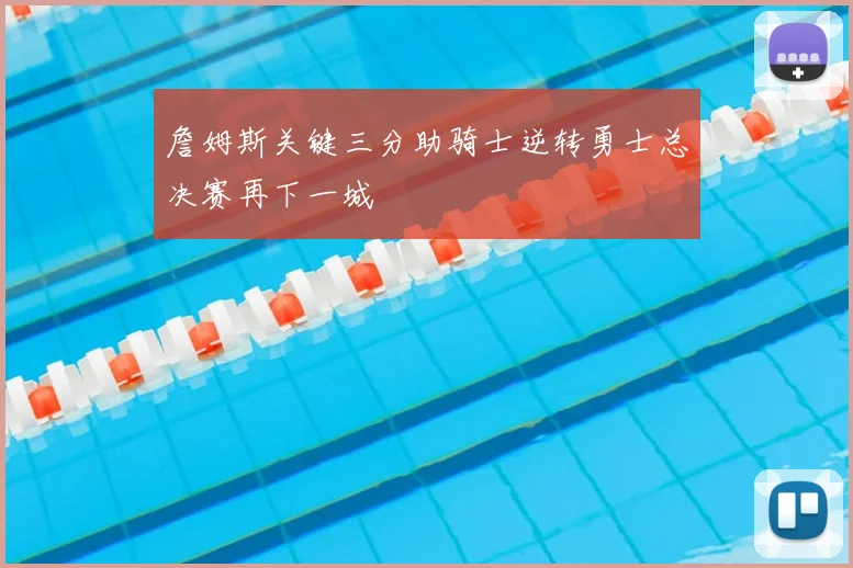 詹姆斯关键三分助骑士逆转勇士总决赛再下一城