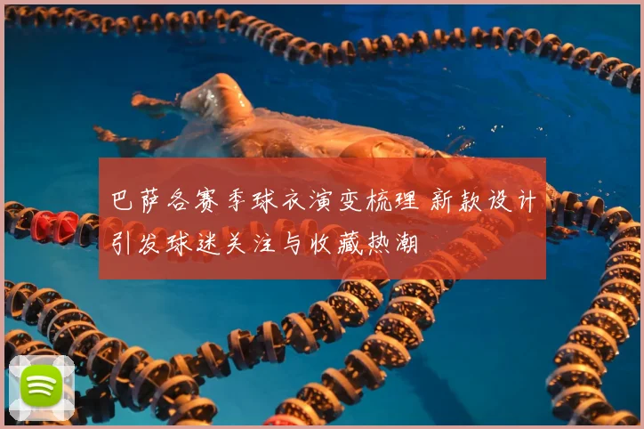 巴萨各赛季球衣演变梳理 新款设计引发球迷关注与收藏热潮