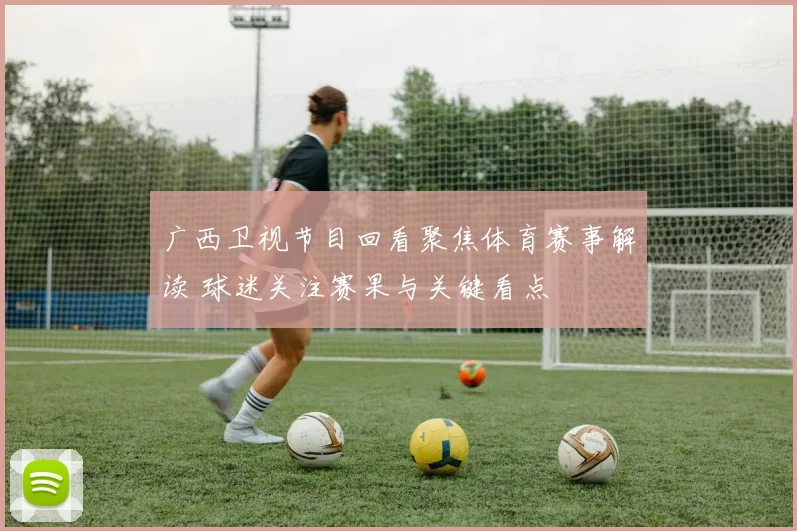 广西卫视节目回看聚焦体育赛事解读 球迷关注赛果与关键看点