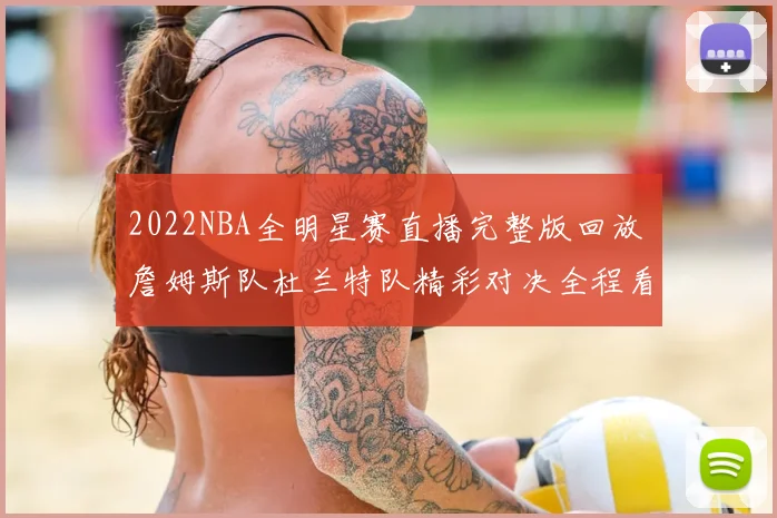 2022NBA全明星赛直播完整版回放 詹姆斯队杜兰特队精彩对决全程看点汇总