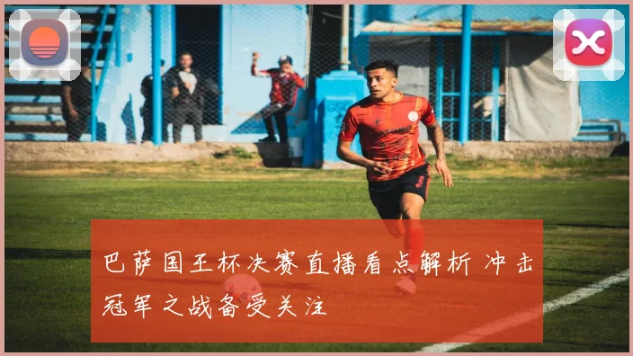巴萨国王杯决赛直播看点解析 冲击冠军之战备受关注