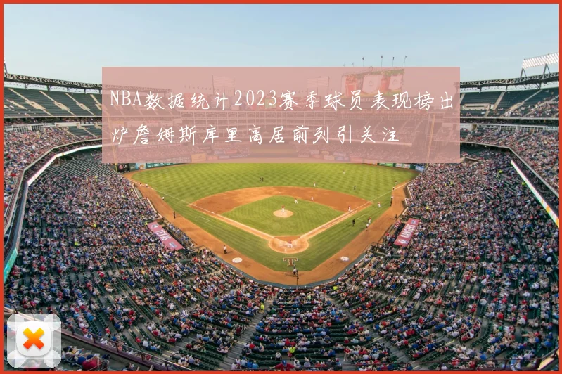 NBA数据统计2023赛季球员表现榜出炉詹姆斯库里高居前列引关注