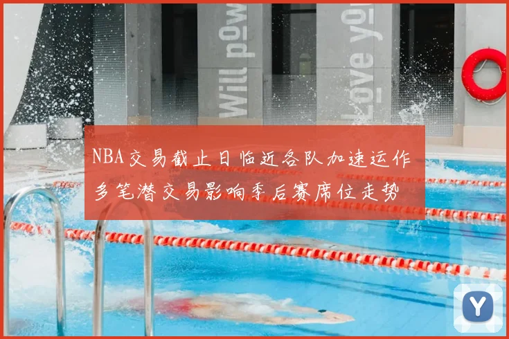 NBA交易截止日临近各队加速运作 多笔潜交易影响季后赛席位走势