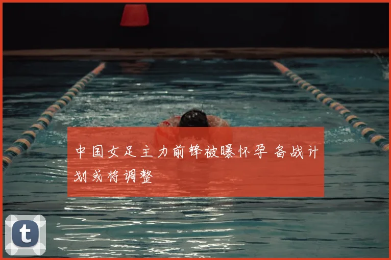 中国女足主力前锋被曝怀孕 备战计划或将调整