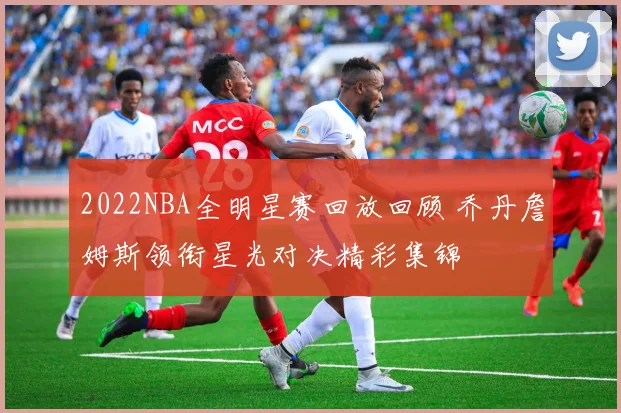 2022NBA全明星赛回放回顾 乔丹詹姆斯领衔星光对决精彩集锦