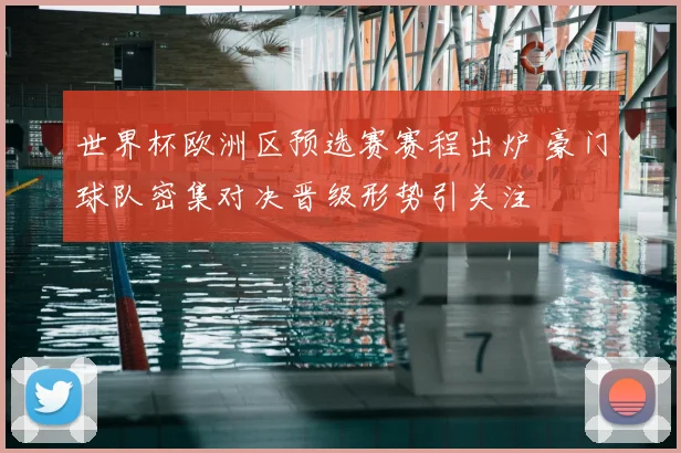 世界杯欧洲区预选赛赛程出炉 豪门球队密集对决晋级形势引关注
