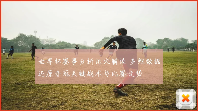 世界杯赛事分析论文解读 多维数据还原夺冠关键战术与比赛走势