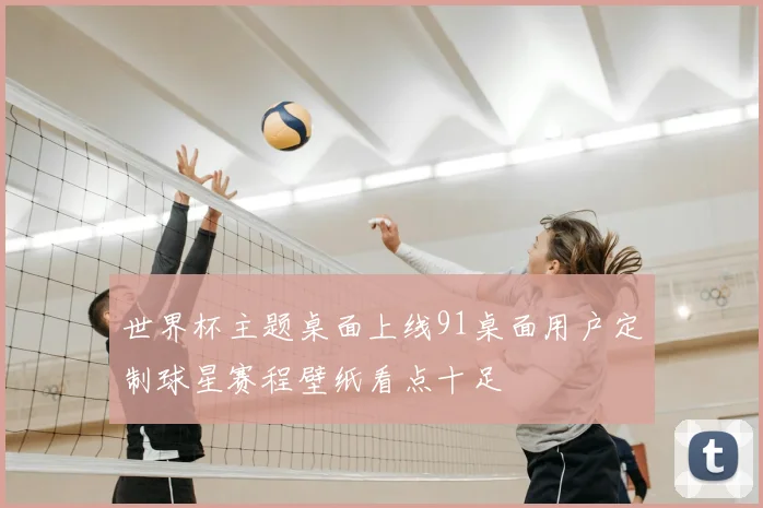 世界杯主题桌面上线91桌面用户定制球星赛程壁纸看点十足