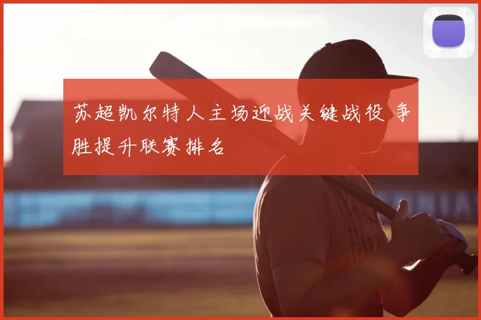 苏超凯尔特人主场迎战关键战役 争胜提升联赛排名