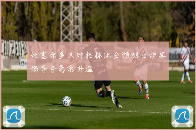 杜塞尔多夫对柏林比分预测出炉客场争夺悬念升温