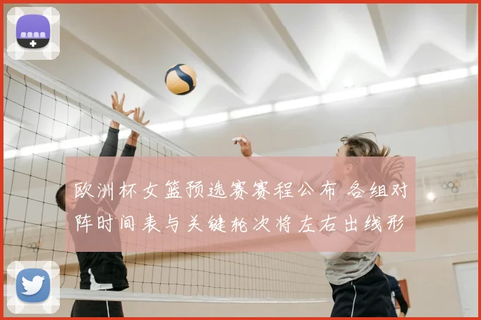 欧洲杯女篮预选赛赛程公布 各组对阵时间表与关键轮次将左右出线形势