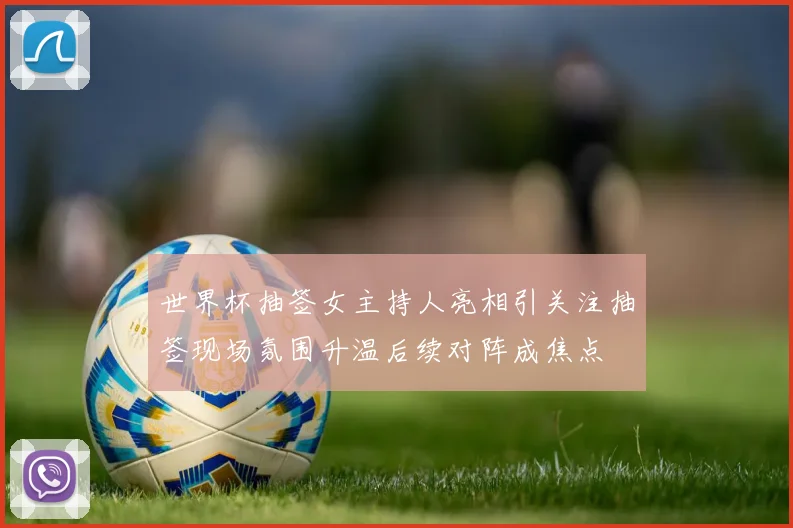 世界杯抽签女主持人亮相引关注抽签现场氛围升温后续对阵成焦点