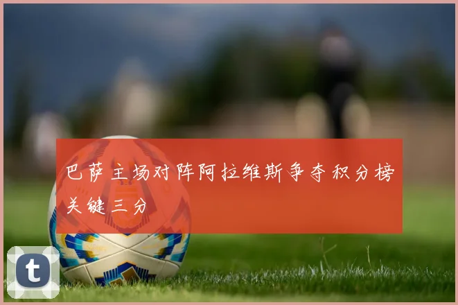 巴萨主场对阵阿拉维斯争夺积分榜关键三分