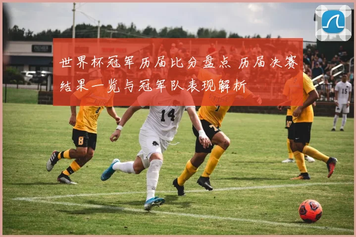 世界杯冠军历届比分盘点 历届决赛结果一览与冠军队表现解析