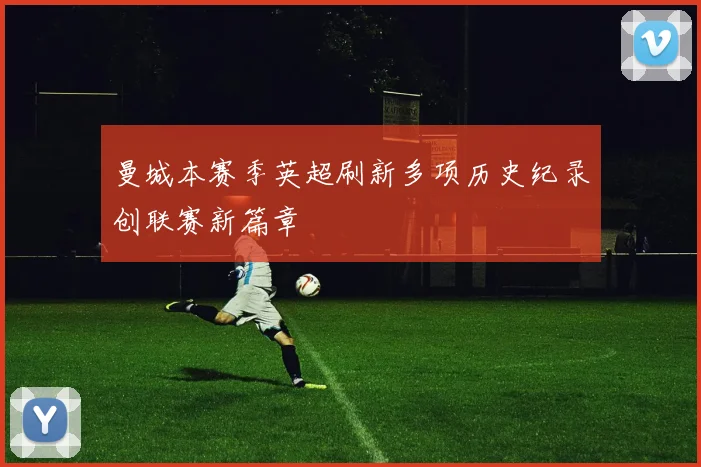 曼城本赛季英超刷新多项历史纪录创联赛新篇章