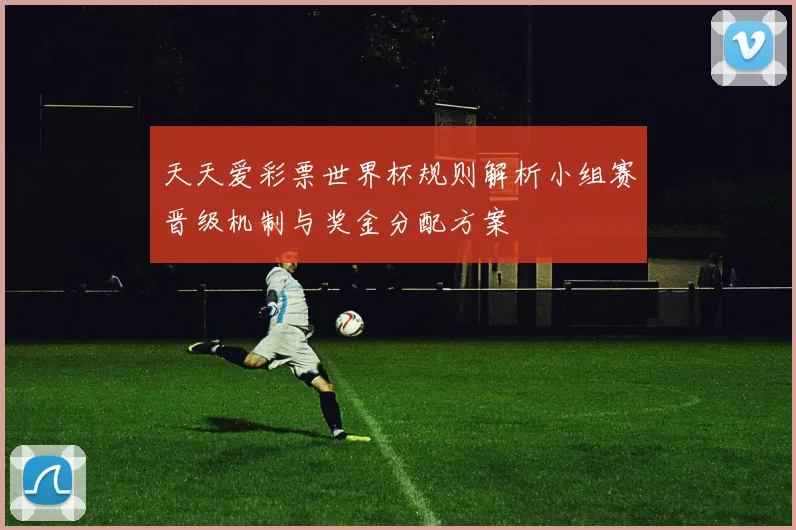 天天爱彩票世界杯规则解析小组赛晋级机制与奖金分配方案
