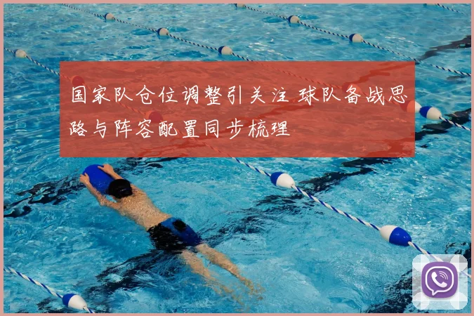 国家队仓位调整引关注 球队备战思路与阵容配置同步梳理