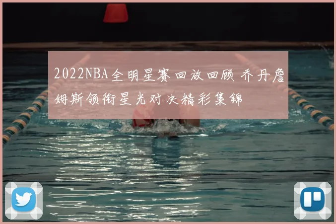 2022NBA全明星赛回放回顾 乔丹詹姆斯领衔星光对决精彩集锦