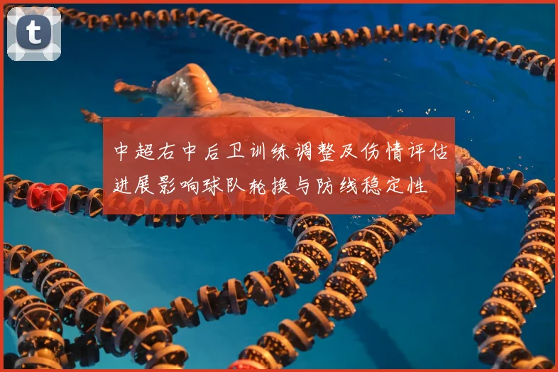 中超右中后卫训练调整及伤情评估进展影响球队轮换与防线稳定性