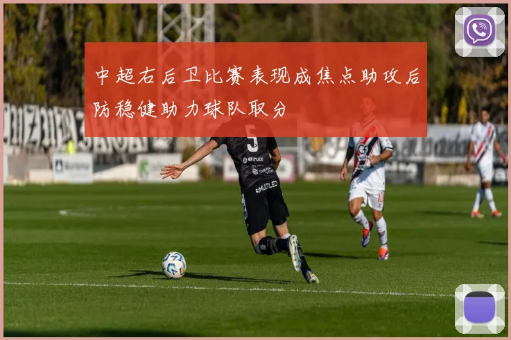 中超右后卫比赛表现成焦点助攻后防稳健助力球队取分