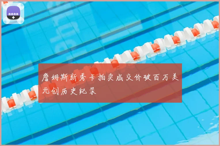 詹姆斯新秀卡拍卖成交价破百万美元创历史纪录