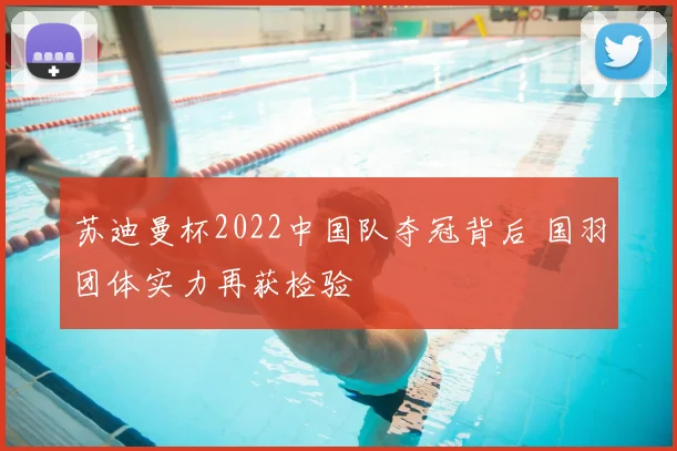 苏迪曼杯2022中国队夺冠背后 国羽团体实力再获检验