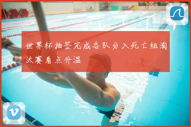 世界杯抽签完成各队分入死亡组淘汰赛看点升温