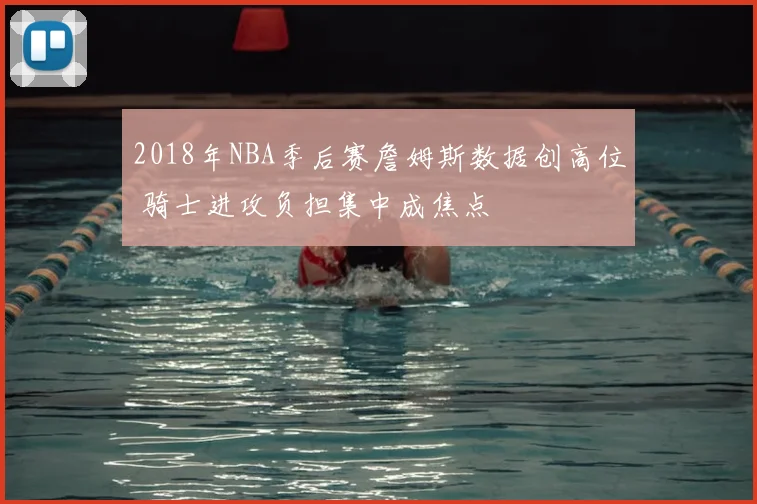 2018年NBA季后赛詹姆斯数据创高位 骑士进攻负担集中成焦点