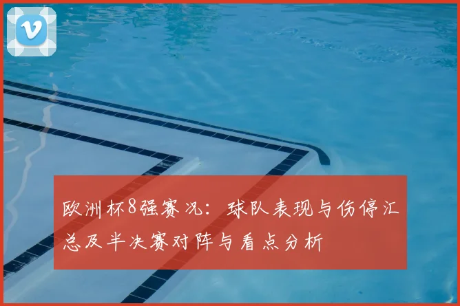 欧洲杯8强赛况：球队表现与伤停汇总及半决赛对阵与看点分析