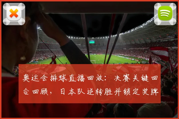 奥运会排球直播回放：决赛关键回合回顾，日本队逆转胜并锁定奖牌席位