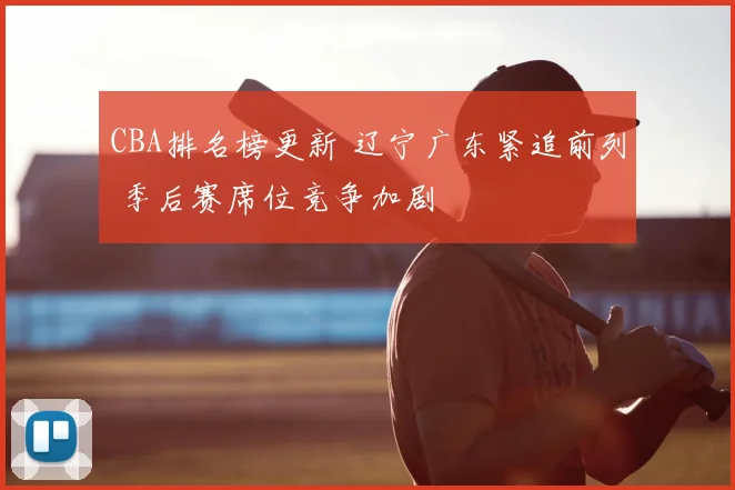 CBA排名榜更新 辽宁广东紧追前列 季后赛席位竞争加剧