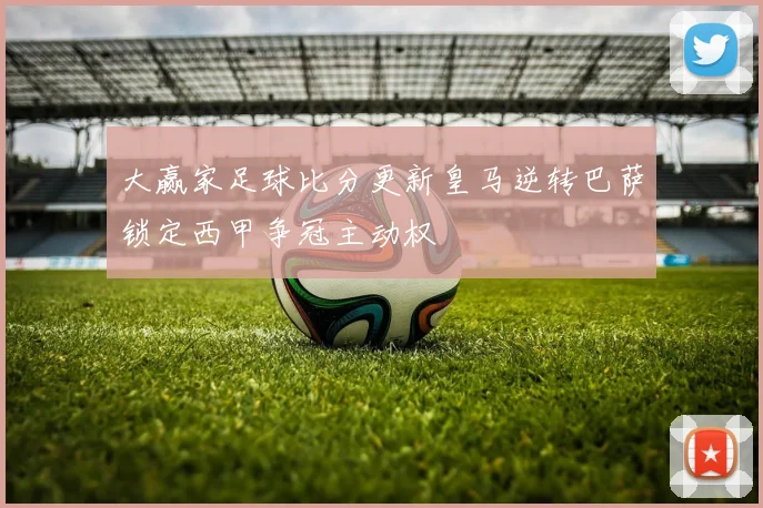 大赢家足球比分更新皇马逆转巴萨锁定西甲争冠主动权