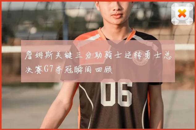 詹姆斯关键三分助骑士逆转勇士总决赛G7夺冠瞬间回顾