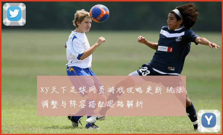 xy天下足球网页游戏攻略更新 玩法调整与阵容搭配思路解析