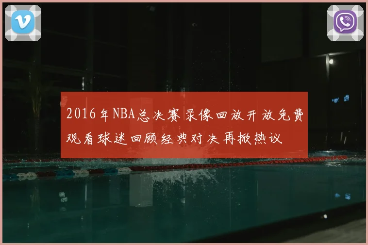 2016年NBA总决赛录像回放开放免费观看球迷回顾经典对决再掀热议