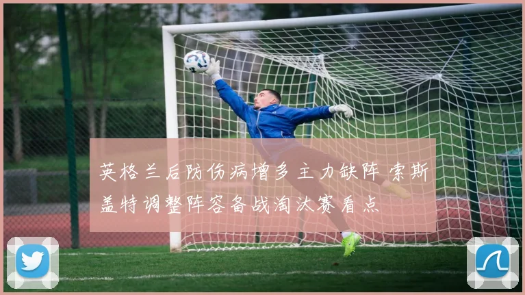 英格兰后防伤病增多主力缺阵 索斯盖特调整阵容备战淘汰赛看点