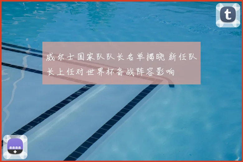 威尔士国家队队长名单揭晓 新任队长上任对世界杯备战阵容影响