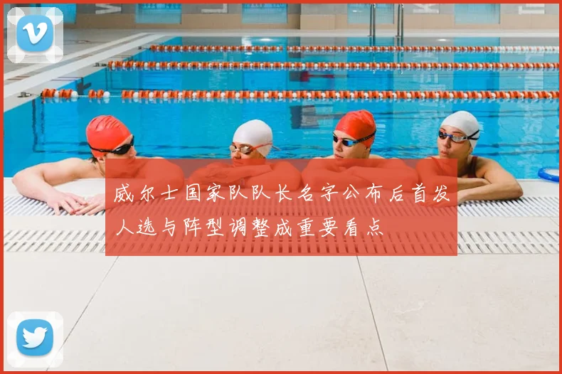 威尔士国家队队长名字公布后首发人选与阵型调整成重要看点