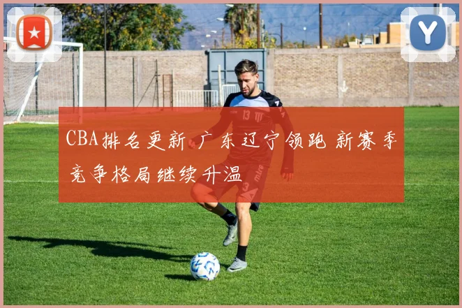 CBA排名更新 广东辽宁领跑 新赛季竞争格局继续升温