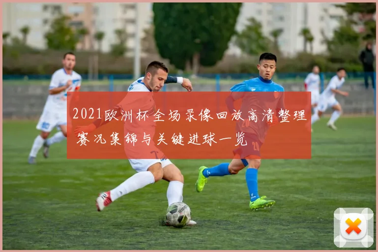 2021欧洲杯全场录像回放高清整理 赛况集锦与关键进球一览