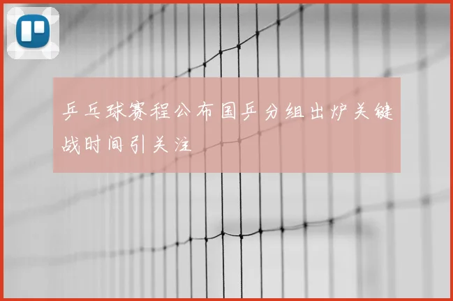乒乓球赛程公布国乒分组出炉关键战时间引关注