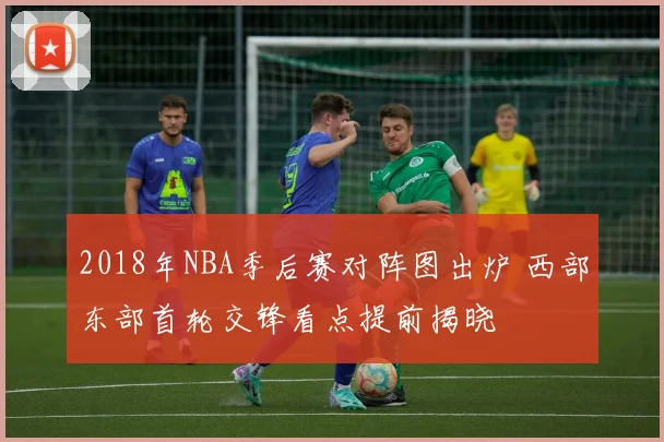 2018年NBA季后赛对阵图出炉 西部东部首轮交锋看点提前揭晓