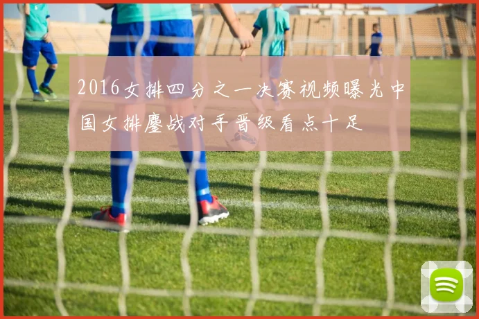 2016女排四分之一决赛视频曝光中国女排鏖战对手晋级看点十足