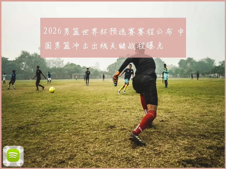 2026男篮世界杯预选赛赛程公布 中国男篮冲击出线关键战程曝光