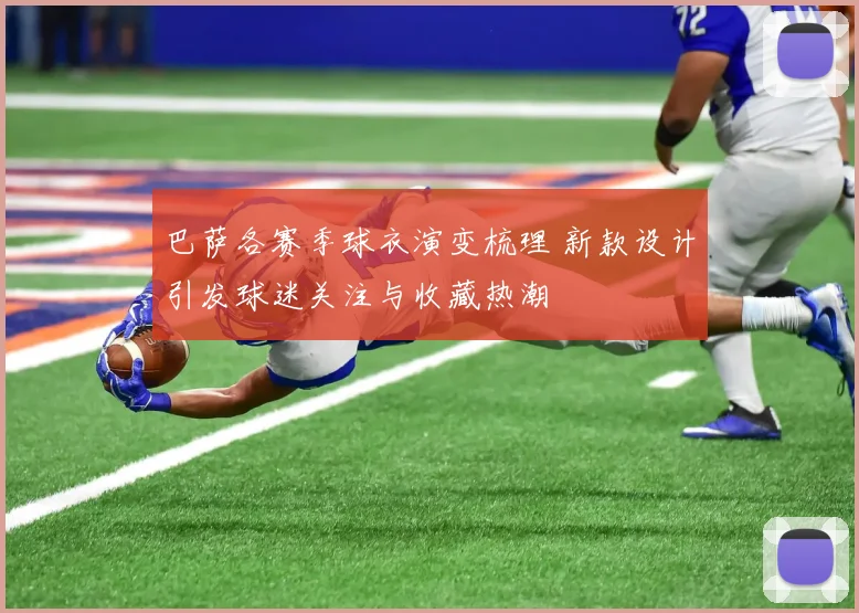 巴萨各赛季球衣演变梳理 新款设计引发球迷关注与收藏热潮
