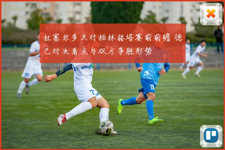 杜塞尔多夫对柏林赫塔赛前前瞻 德乙对决看点与双方争胜形势